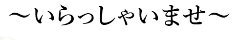 いらっしゃいませ